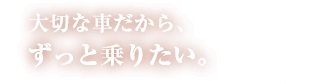 大切な新車や旧車をずっと乗っていたい。