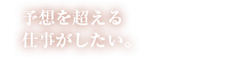 予想を超える仕事、新車や旧車が好き。そんな仕事をしたい人。